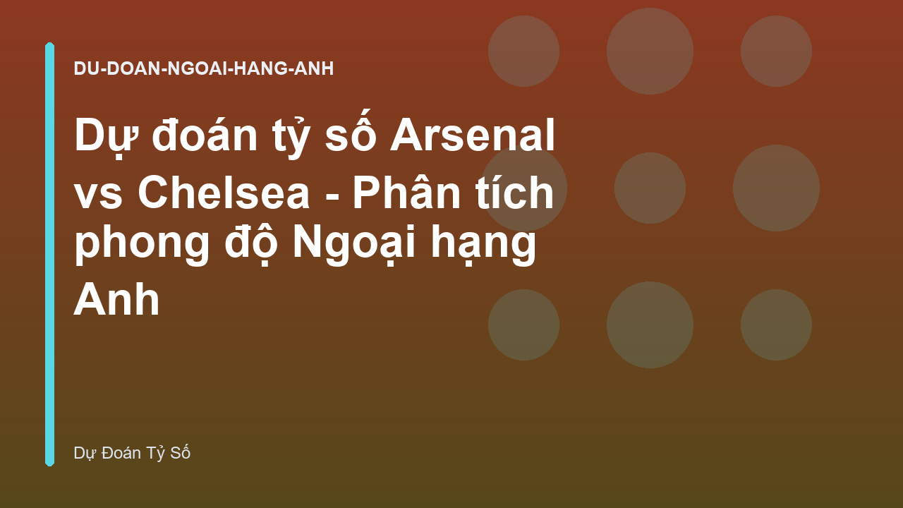 Dự đoán tỷ số Arsenal vs Chelsea - Phân tích phong độ Ngoại hạng Anh